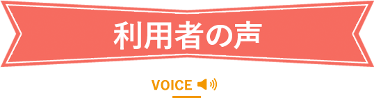 利用者の声 - VOICE